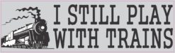 10in x 3in I Still Play With Trains Locomotive Collector Bumper Sticker Vinyl Window Decal