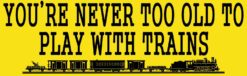 You're Never Too Old to Play With Trains Bumper Sticker